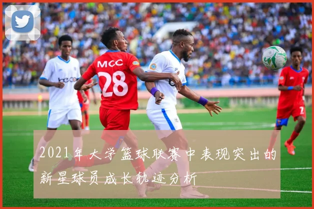 2021年大学篮球联赛中表现突出的新星球员成长轨迹分析