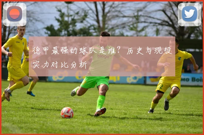 德甲最强的球队是谁？历史与现役实力对比分析