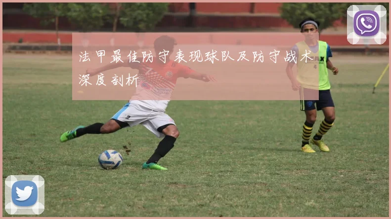 法甲最佳防守表现球队及防守战术深度剖析