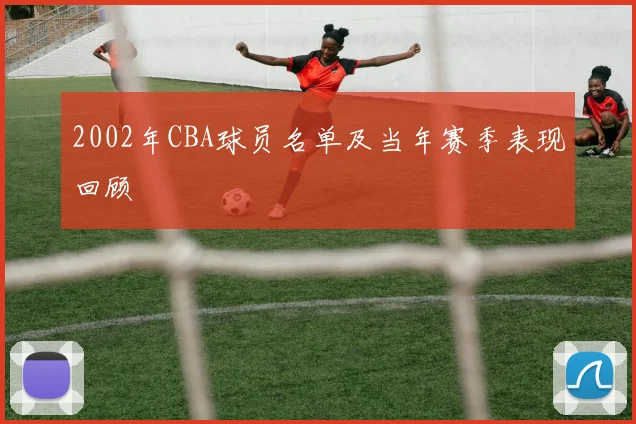 2002年CBA球员名单及当年赛季表现回顾