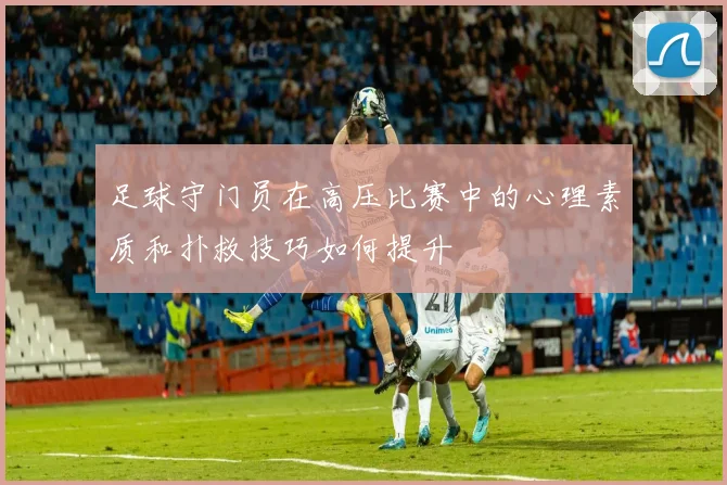 足球守门员在高压比赛中的心理素质和扑救技巧如何提升