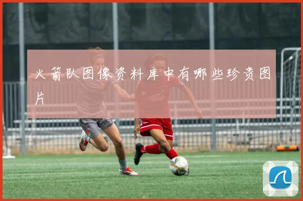 火箭队图像资料库中有哪些珍贵图片