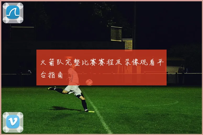火箭队完整比赛赛程及录像观看平台指南