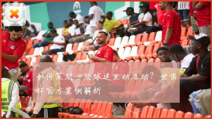 如何策划一场球迷互动活动？世俱杯官方案例解析