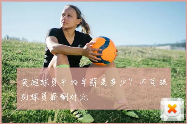 英超球员平均年薪是多少？不同级别球员薪酬对比