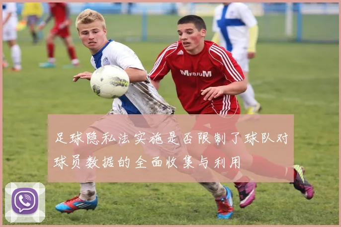 足球隐私法实施是否限制了球队对球员数据的全面收集与利用