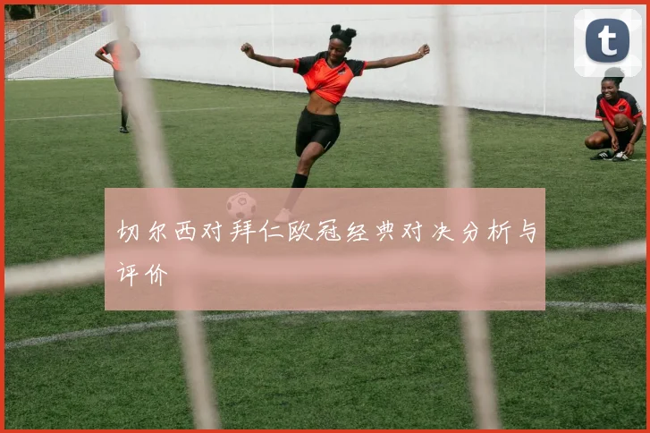 切尔西对拜仁欧冠经典对决分析与评价