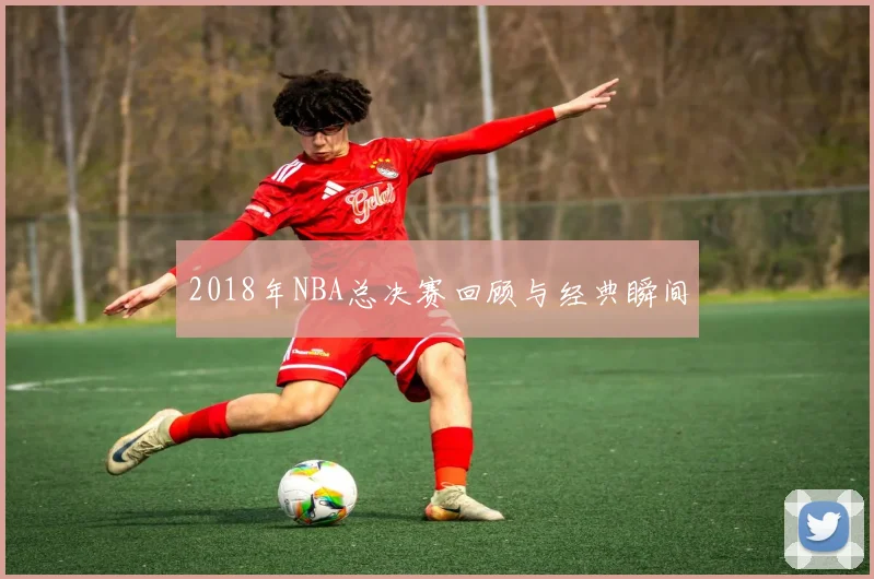 2018年NBA总决赛回顾与经典瞬间