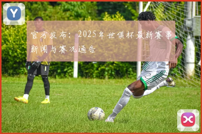 官方发布：2025年世俱杯最新赛事新闻与赛况通告