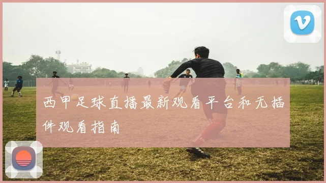 西甲足球直播最新观看平台和无插件观看指南