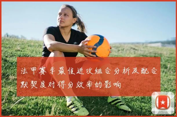 法甲赛季最佳进攻组合分析及配合默契度对得分效率的影响