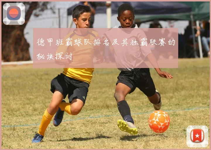 德甲班霸球队排名及其独霸联赛的秘诀探讨