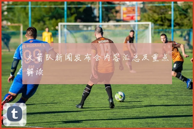 火箭队新闻发布会内容汇总及重点解读