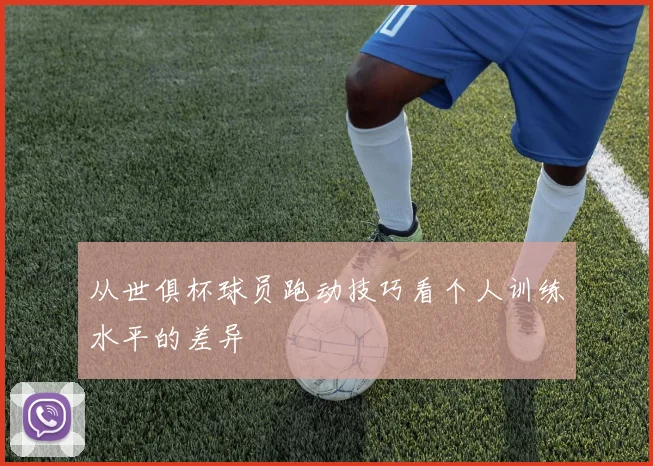 从世俱杯球员跑动技巧看个人训练水平的差异